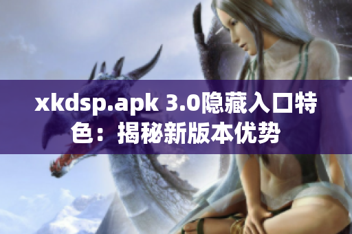 xkdsp.apk 3.0隐藏入口特色：揭秘新版本优势