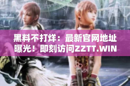 黑料不打烊：最新官网地址曝光！即刻访问ZZTT.WIN，探索无尽八卦！