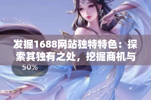 发掘1688网站独特特色：探索其独有之处，挖掘商机与优势
