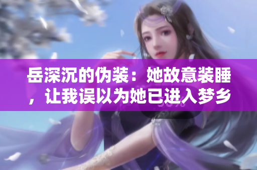 岳深沉的伪装：她故意装睡，让我误以为她已进入梦乡