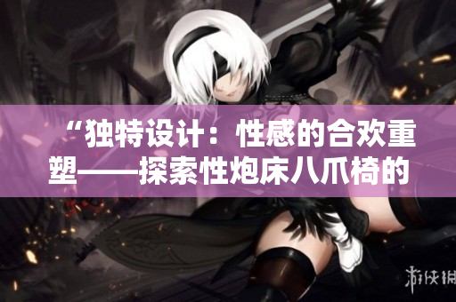 “独特设计：性感的合欢重塑——探索性炮床八爪椅的奇妙世界”