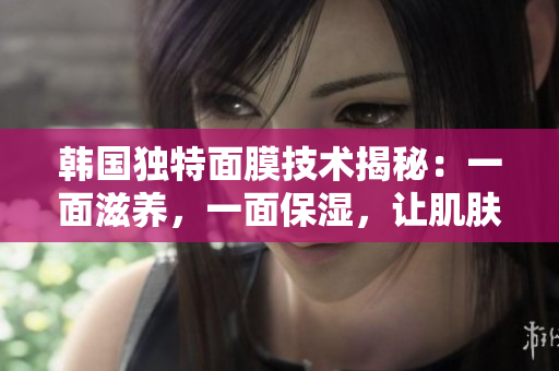 韩国独特面膜技术揭秘：一面滋养，一面保湿，让肌肤双重呵护体验免费