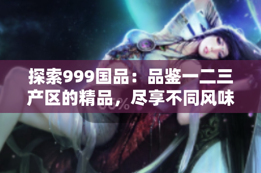 探索999国品：品鉴一二三产区的精品，尽享不同风味