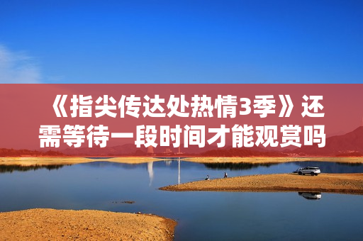 《指尖传达处热情3季》还需等待一段时间才能观赏吗？