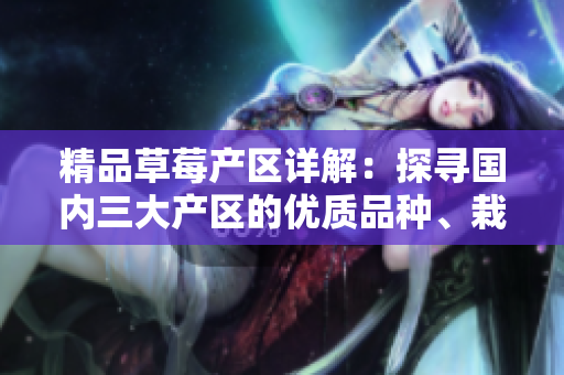 精品草莓产区详解：探寻国内三大产区的优质品种、栽培技术及市场前景