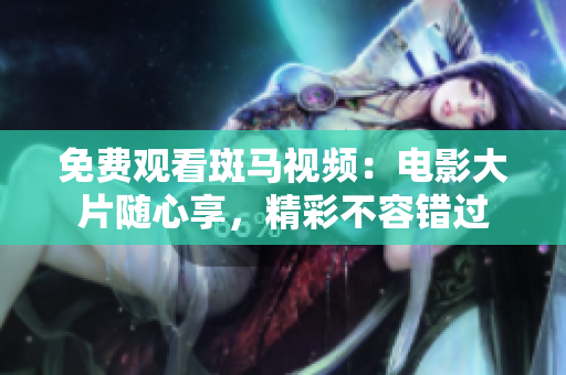 免费观看斑马视频：电影大片随心享，精彩不容错过