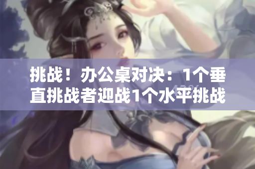 挑战！办公桌对决：1个垂直挑战者迎战1个水平挑战者