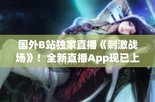 国外B站独家直播《刺激战场》！全新直播App现已上线，精彩战局尽在眼前