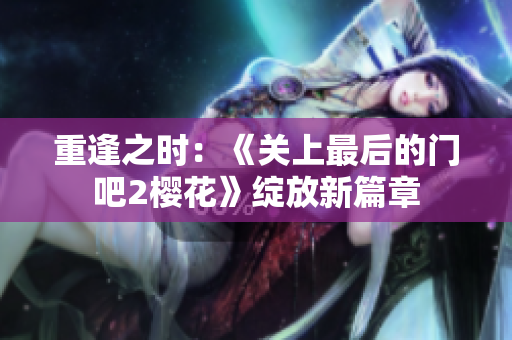 重逢之时：《关上最后的门吧2樱花》绽放新篇章