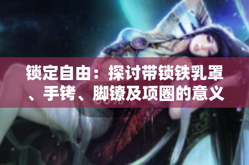 锁定自由：探讨带锁铁乳罩、手铐、脚镣及项圈的意义和影响
