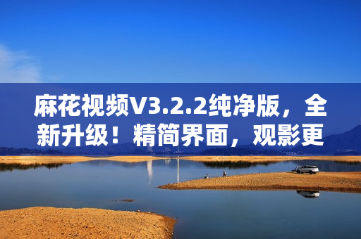 麻花视频V3.2.2纯净版，全新升级！精简界面，观影更流畅！