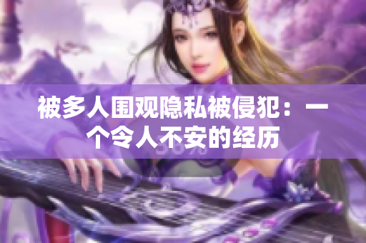 被多人围观隐私被侵犯：一个令人不安的经历