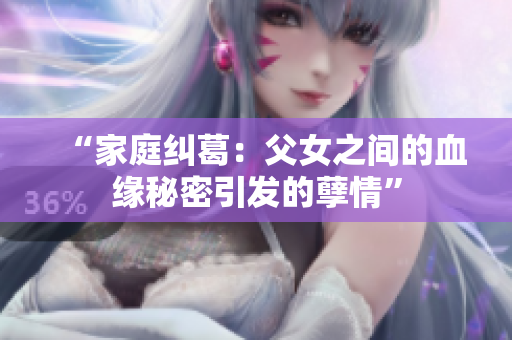 “家庭纠葛：父女之间的血缘秘密引发的孽情”