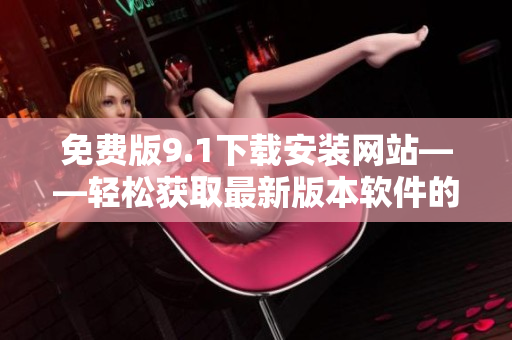 免费版9.1下载安装网站——轻松获取最新版本软件的免费途径