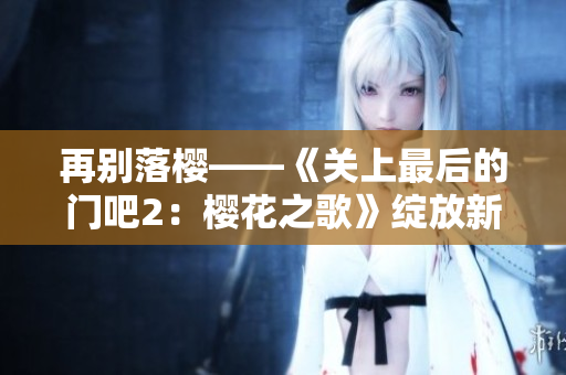 再别落樱——《关上最后的门吧2：樱花之歌》绽放新篇章