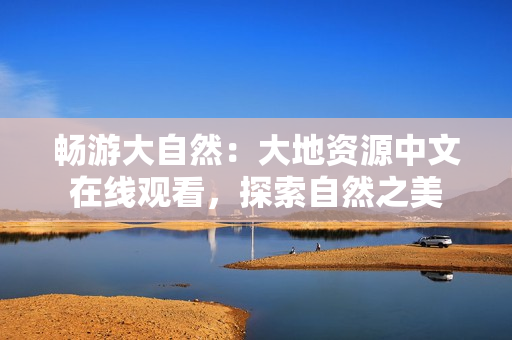 畅游大自然：大地资源中文在线观看，探索自然之美
