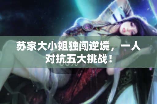 苏家大小姐独闯逆境，一人对抗五大挑战！