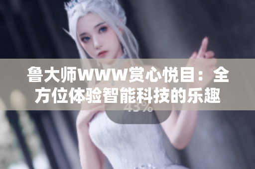 鲁大师WWW赏心悦目：全方位体验智能科技的乐趣
