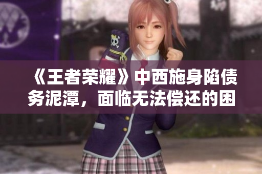 《王者荣耀》中西施身陷债务泥潭，面临无法偿还的困境