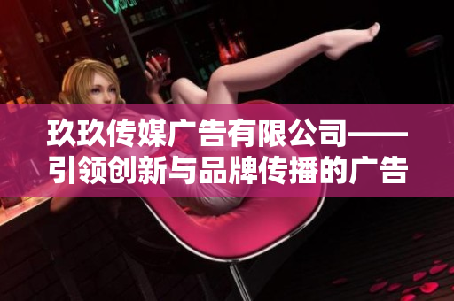 玖玖传媒广告有限公司——引领创新与品牌传播的广告解决方案专家