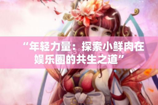 “年轻力量：探索小鲜肉在娱乐圈的共生之道”