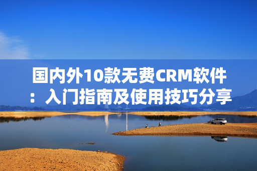 国内外10款无费CRM软件：入门指南及使用技巧分享