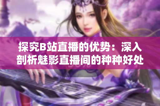 探究B站直播的优势：深入剖析魅影直播间的种种好处
