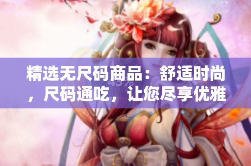 精选无尺码商品：舒适时尚，尺码通吃，让您尽享优雅服饰