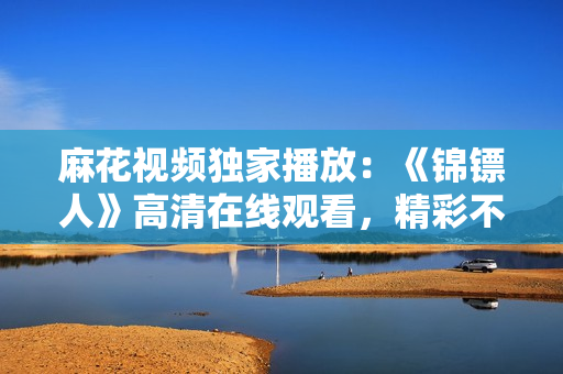 麻花视频独家播放：《锦镖人》高清在线观看，精彩不容错过