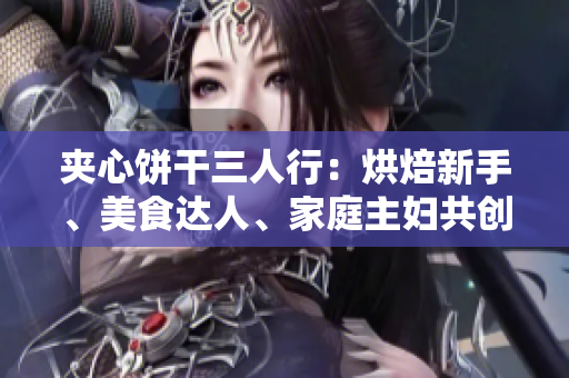 夹心饼干三人行：烘焙新手、美食达人、家庭主妇共创无糖诱惑