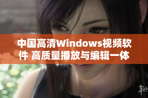 中国高清Windows视频软件 高质量播放与编辑一体化