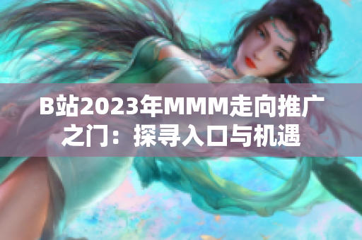 B站2023年MMM走向推广之门：探寻入口与机遇