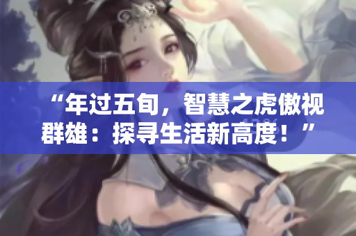 “年过五旬，智慧之虎傲视群雄：探寻生活新高度！”