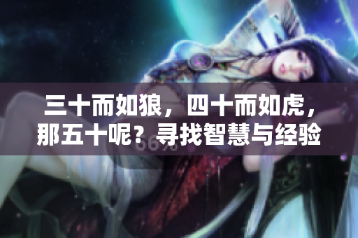 三十而如狼，四十而如虎，那五十呢？寻找智慧与经验的新高峰