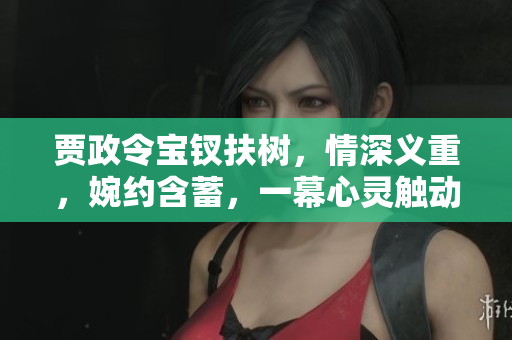 贾政令宝钗扶树，情深义重，婉约含蓄，一幕心灵触动的故事