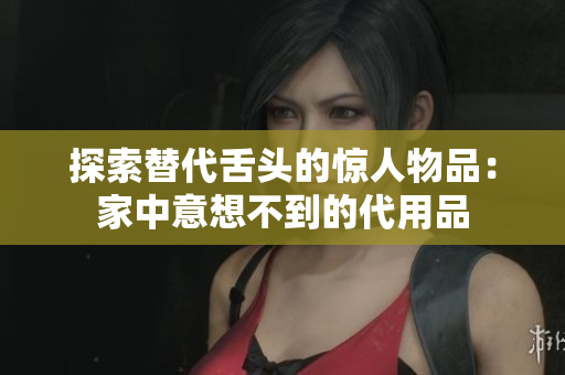 探索替代舌头的惊人物品：家中意想不到的代用品