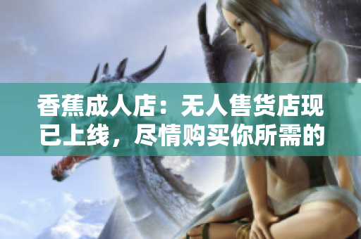 香蕉成人店：无人售货店现已上线，尽情购买你所需的成人用品！