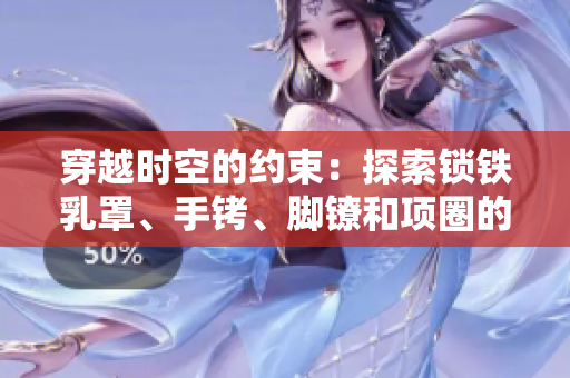 穿越时空的约束：探索锁铁乳罩、手铐、脚镣和项圈的历史与文化意义