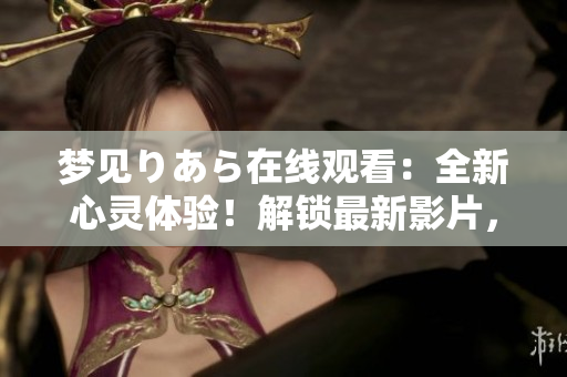 梦见りあら在线观看：全新心灵体验！解锁最新影片，感受独特魅力！