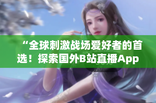“全球刺激战场爱好者的首选！探索国外B站直播App为您带来的全新冒险体验”
