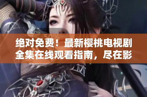绝对免费！最新樱桃电视剧全集在线观看指南，尽在影视大全