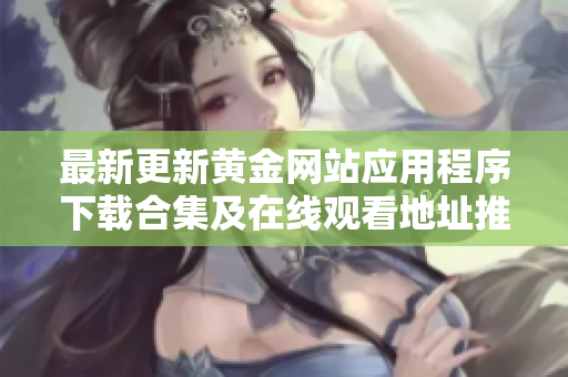 最新更新黄金网站应用程序下载合集及在线观看地址推荐