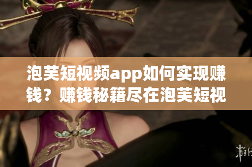 泡芙短视频app如何实现赚钱？赚钱秘籍尽在泡芙短视频app