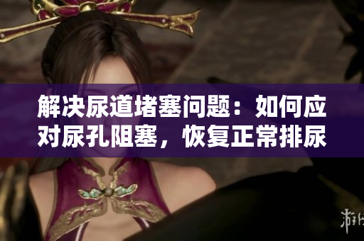 解决尿道堵塞问题：如何应对尿孔阻塞，恢复正常排尿