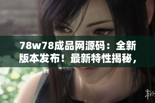 78w78成品网源码：全新版本发布！最新特性揭秘，助您打造专业网站！
