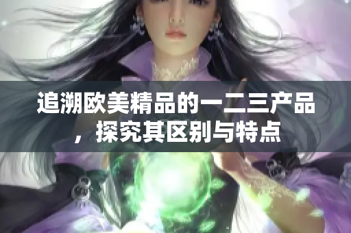 追溯欧美精品的一二三产品，探究其区别与特点