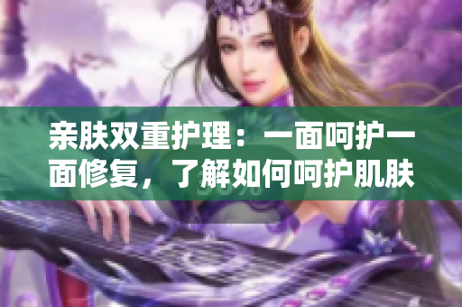 亲肤双重护理：一面呵护一面修复，了解如何呵护肌肤？