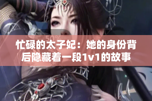 忙碌的太子妃：她的身份背后隐藏着一段1v1的故事