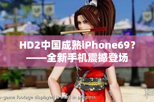 HD2中国成熟iPhone69？——全新手机震撼登场
