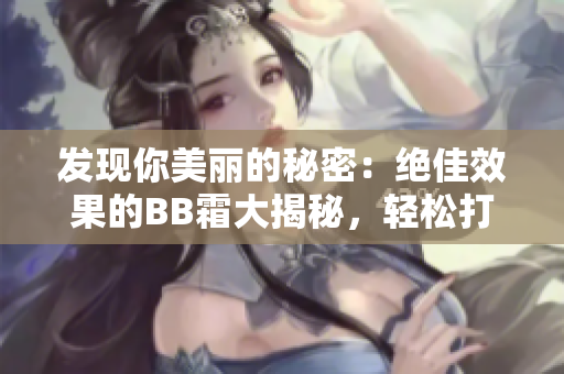 发现你美丽的秘密：绝佳效果的BB霜大揭秘，轻松打造自然无瑕妆容！